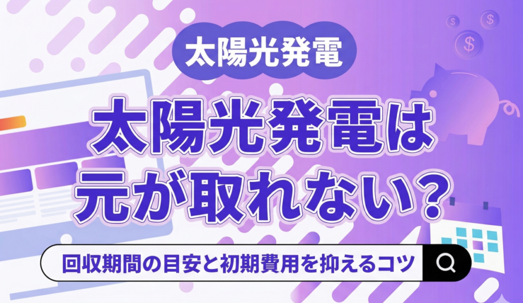 太陽光発電は元が取れないって本当？回収期間の目安と初期費用を抑えるためのポイント