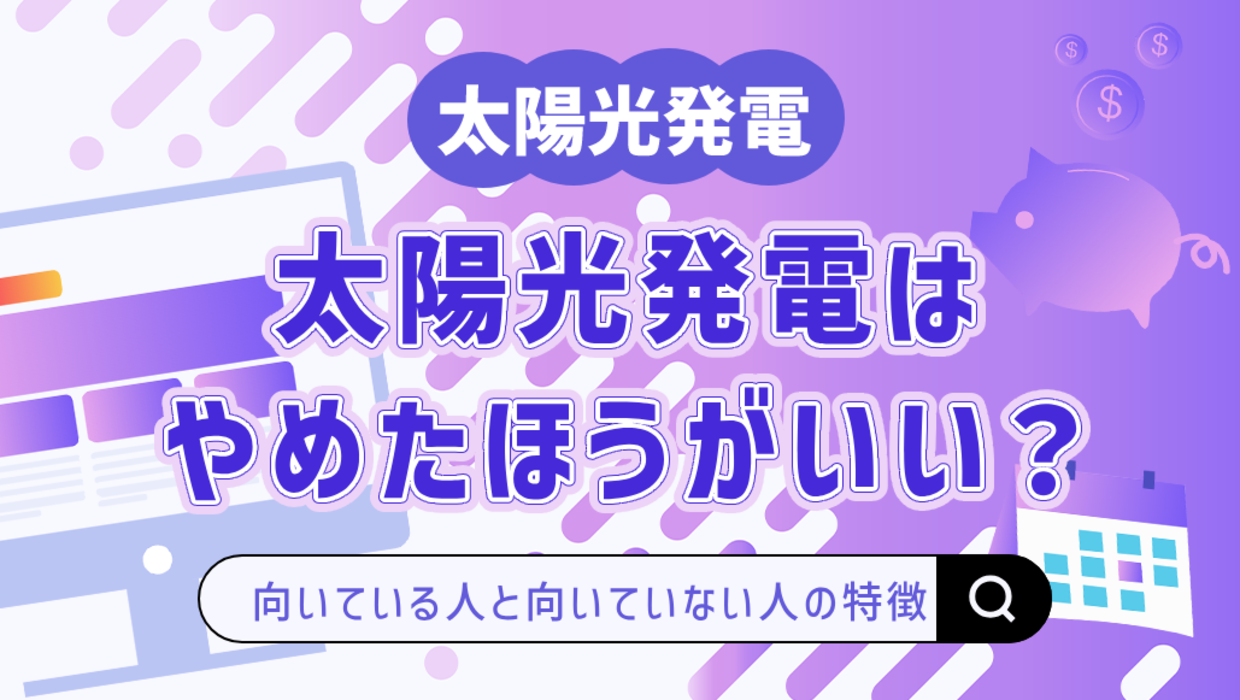 太陽光発電はやめたほうがいいって本当？向いている人と向いていない人の特徴を解説