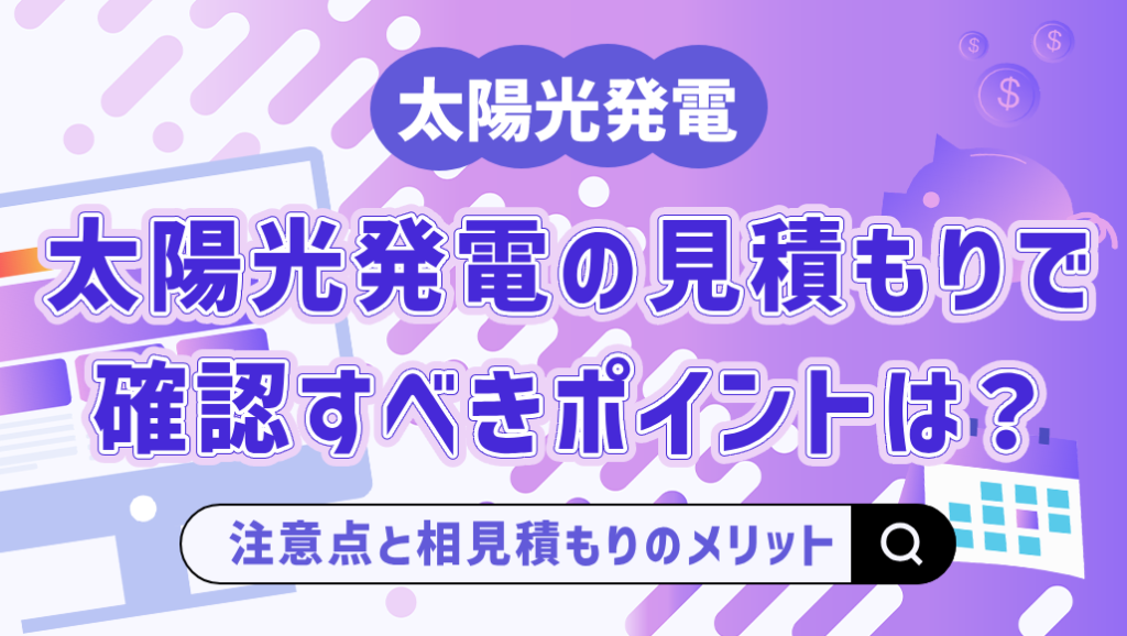 太陽光発電の見積もりで確認すべきポイントは？注意点や相見積もりのメリットも解説