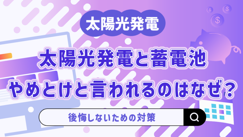 太陽光発電と蓄電池はやめとけと言われるのはなぜ？後悔しないための対策も解説