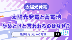太陽光発電と蓄電池はやめとけと言われるのはなぜ？後悔しないための対策も解説