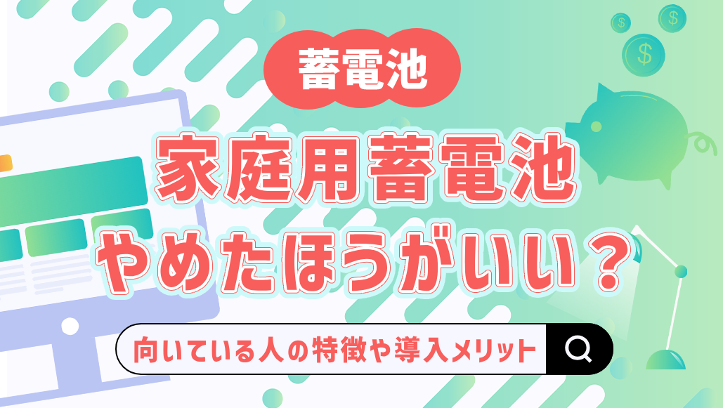 家庭用蓄電池はやめたほうがいい？向いている人の特徴や導入するメリットを解説