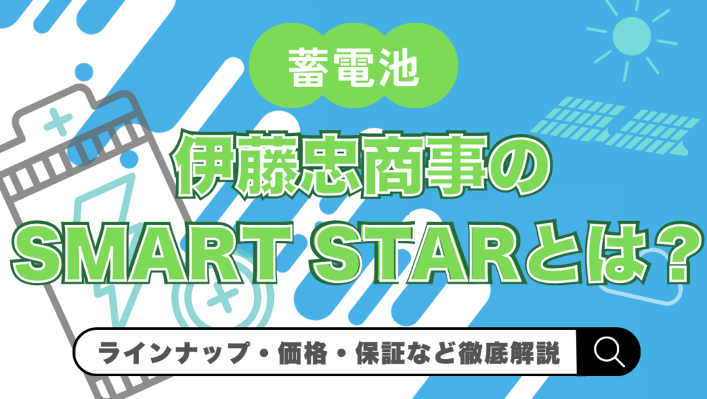 【2026年最新】伊藤忠商事の蓄電池「SMART STAR」とは？価格・特徴・保証を徹底解説