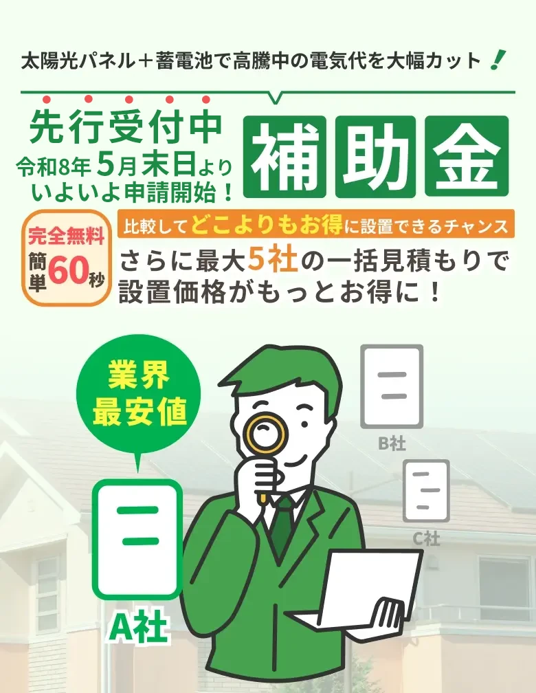 太陽光パネル＋蓄電池で高騰中の電気代を大幅カット！ 先行受付中 いよいよ5月末より申請開始！ 完全無料 簡単60秒 比較してどこよりもお得に設置できるチャンス さらに最大5社の一括見積もりで設置価格がもっとお得に！