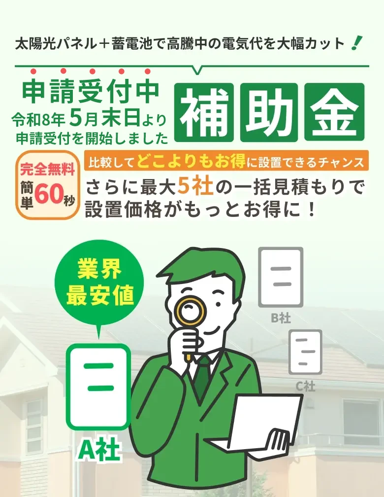 太陽光パネル＋蓄電池で高騰中の電気代を大幅カット！ 先行受付中 いよいよ5月末より申請開始！ 完全無料 簡単60秒 比較してどこよりもお得に設置できるチャンス さらに最大5社の一括見積もりで設置価格がもっとお得に！
